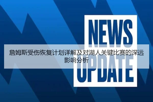 詹姆斯受伤恢复计划详解及对湖人关键比赛的深远影响分析